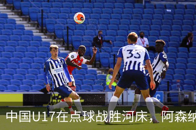 中国U17在点球战胜河床，阿森纳险胜上海，决赛时间调整